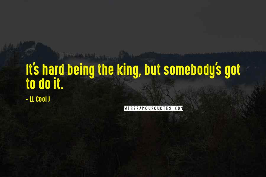 LL Cool J Quotes: It's hard being the king, but somebody's got to do it.