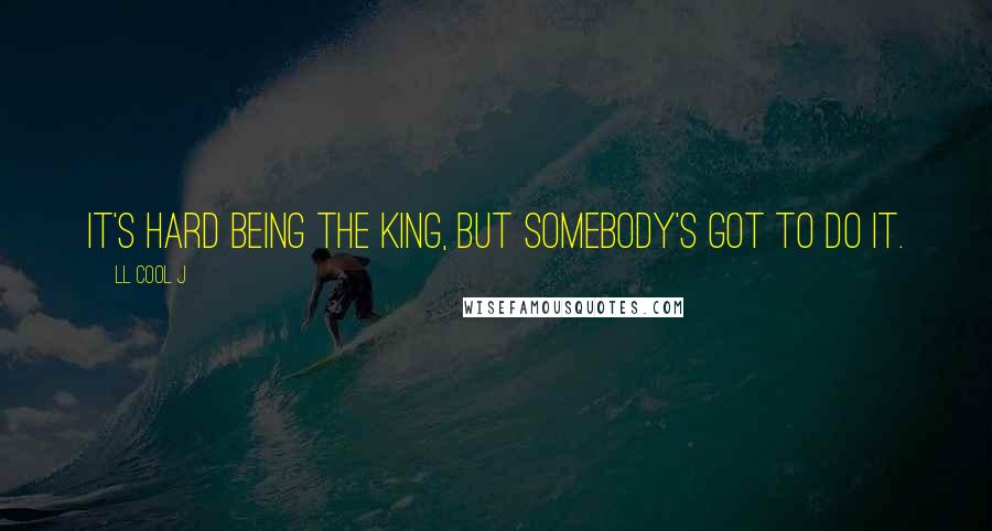 LL Cool J Quotes: It's hard being the king, but somebody's got to do it.