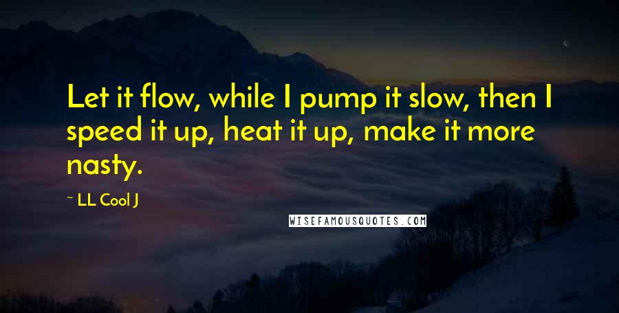 LL Cool J Quotes: Let it flow, while I pump it slow, then I speed it up, heat it up, make it more nasty.