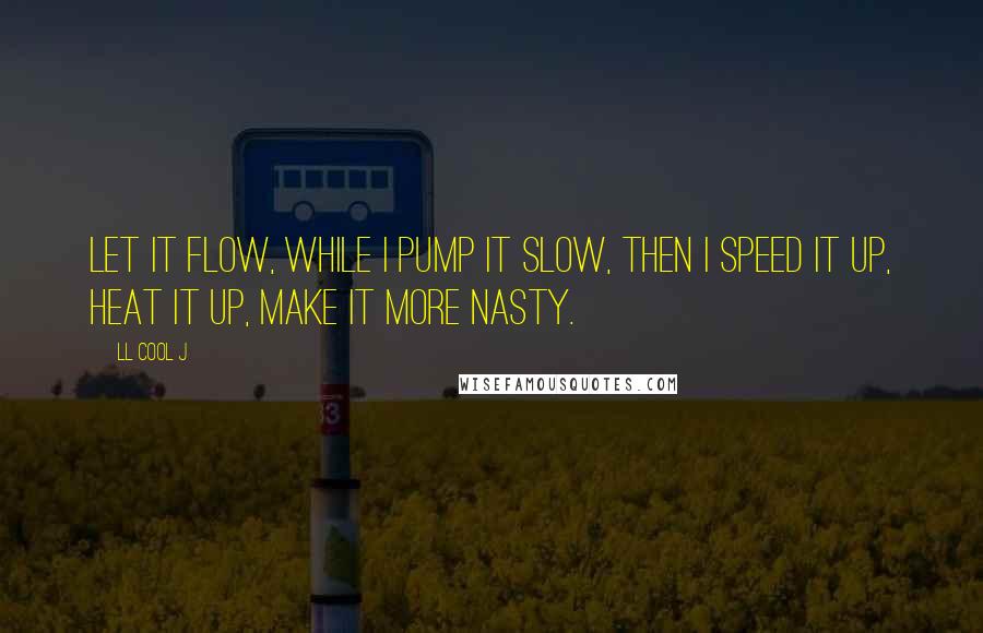 LL Cool J Quotes: Let it flow, while I pump it slow, then I speed it up, heat it up, make it more nasty.