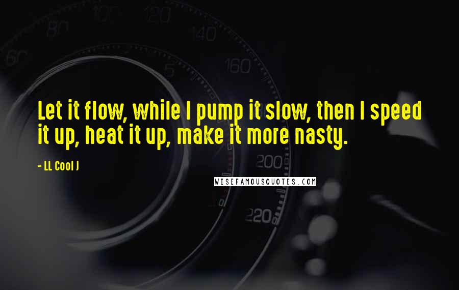 LL Cool J Quotes: Let it flow, while I pump it slow, then I speed it up, heat it up, make it more nasty.