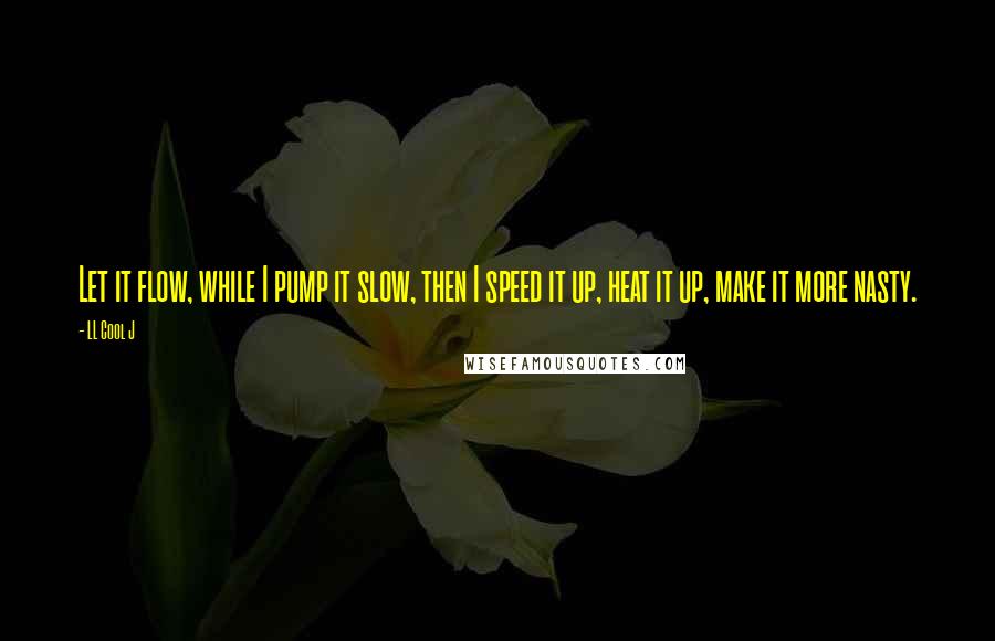 LL Cool J Quotes: Let it flow, while I pump it slow, then I speed it up, heat it up, make it more nasty.