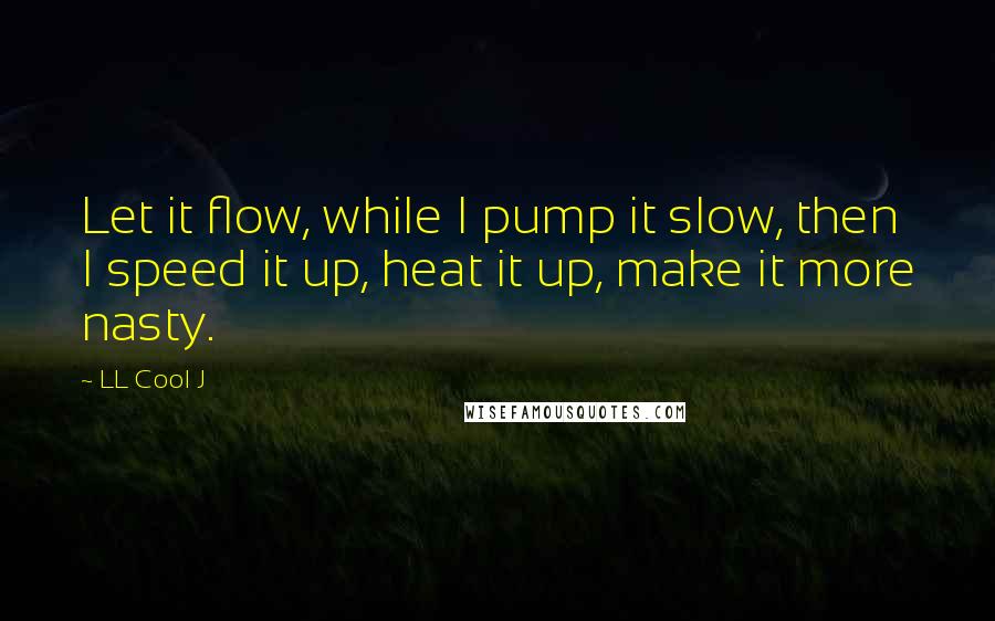 LL Cool J Quotes: Let it flow, while I pump it slow, then I speed it up, heat it up, make it more nasty.