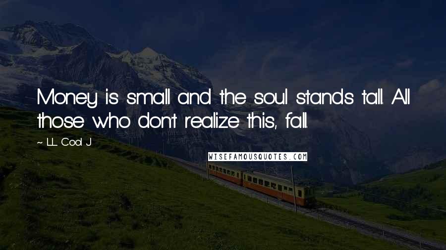 LL Cool J Quotes: Money is small and the soul stands tall. All those who don't realize this, fall.