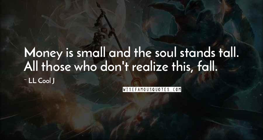 LL Cool J Quotes: Money is small and the soul stands tall. All those who don't realize this, fall.