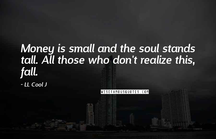 LL Cool J Quotes: Money is small and the soul stands tall. All those who don't realize this, fall.