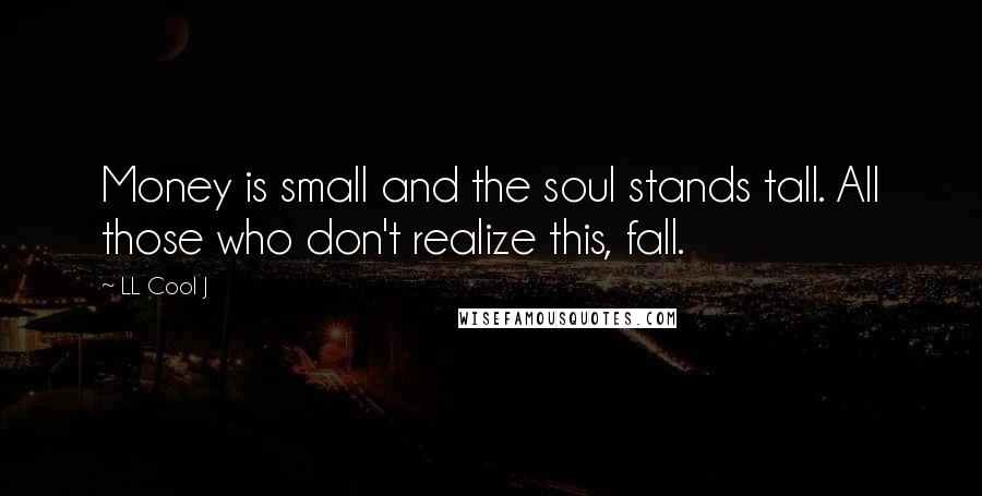 LL Cool J Quotes: Money is small and the soul stands tall. All those who don't realize this, fall.