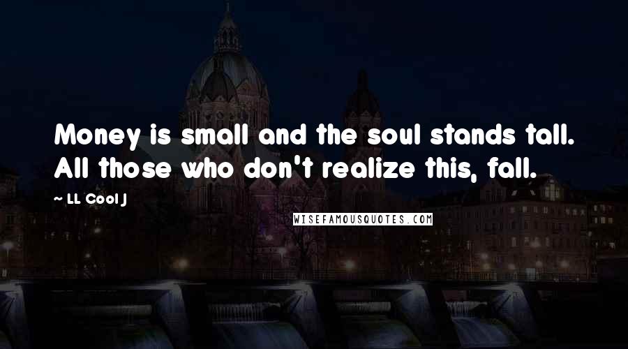 LL Cool J Quotes: Money is small and the soul stands tall. All those who don't realize this, fall.