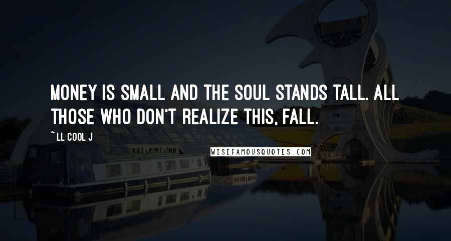 LL Cool J Quotes: Money is small and the soul stands tall. All those who don't realize this, fall.