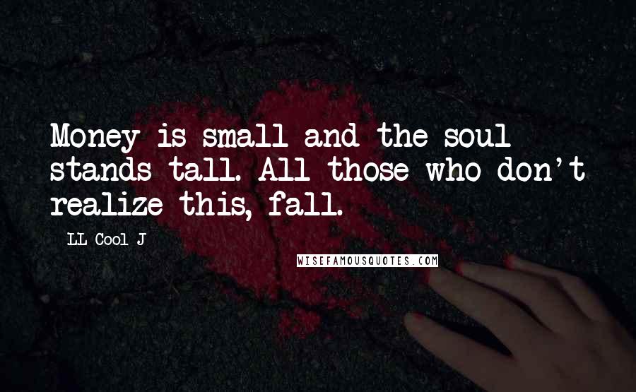 LL Cool J Quotes: Money is small and the soul stands tall. All those who don't realize this, fall.