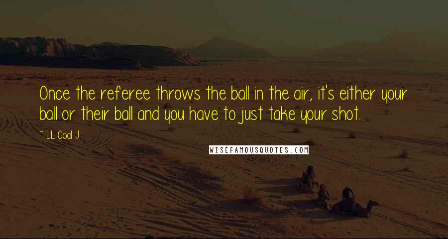 LL Cool J Quotes: Once the referee throws the ball in the air, it's either your ball or their ball and you have to just take your shot.