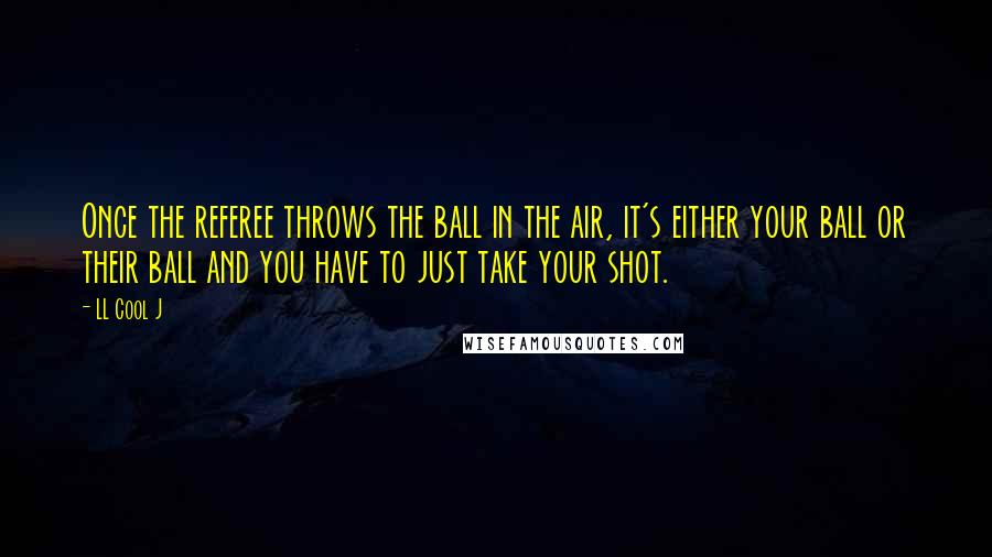 LL Cool J Quotes: Once the referee throws the ball in the air, it's either your ball or their ball and you have to just take your shot.