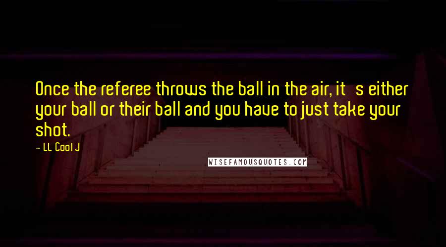 LL Cool J Quotes: Once the referee throws the ball in the air, it's either your ball or their ball and you have to just take your shot.