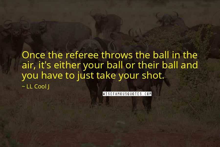 LL Cool J Quotes: Once the referee throws the ball in the air, it's either your ball or their ball and you have to just take your shot.