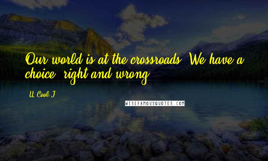 LL Cool J Quotes: Our world is at the crossroads. We have a choice, right and wrong.