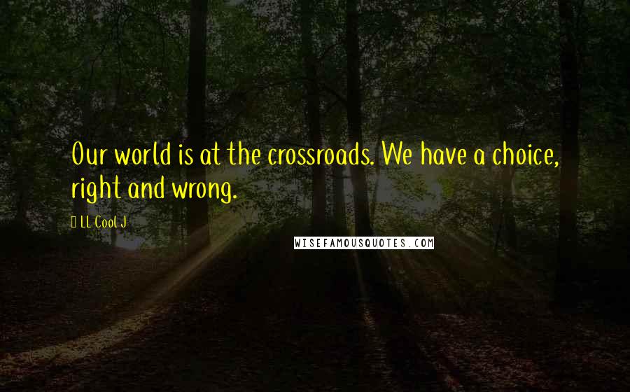 LL Cool J Quotes: Our world is at the crossroads. We have a choice, right and wrong.