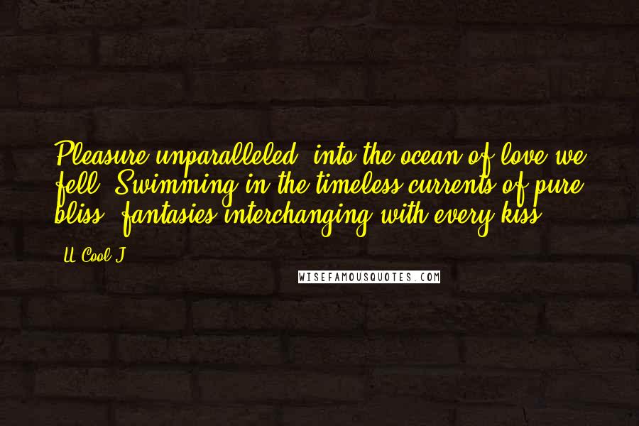 LL Cool J Quotes: Pleasure unparalleled, into the ocean of love we fell. Swimming in the timeless currents of pure bliss, fantasies interchanging with every kiss.