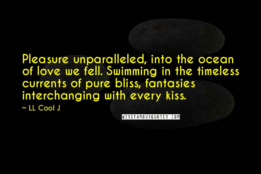 LL Cool J Quotes: Pleasure unparalleled, into the ocean of love we fell. Swimming in the timeless currents of pure bliss, fantasies interchanging with every kiss.