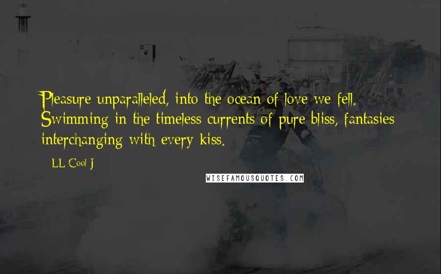 LL Cool J Quotes: Pleasure unparalleled, into the ocean of love we fell. Swimming in the timeless currents of pure bliss, fantasies interchanging with every kiss.