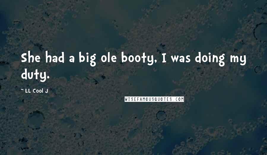 LL Cool J Quotes: She had a big ole booty, I was doing my duty.