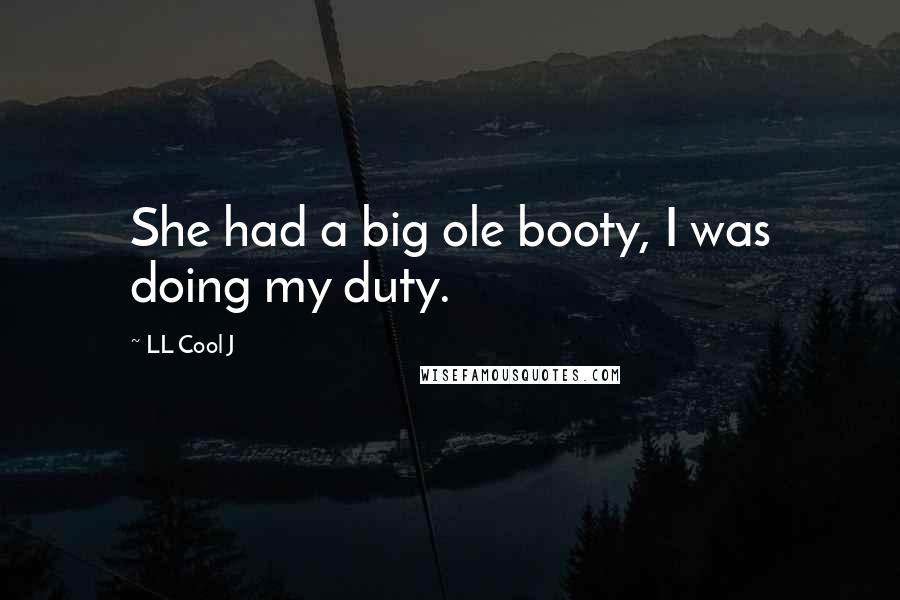 LL Cool J Quotes: She had a big ole booty, I was doing my duty.