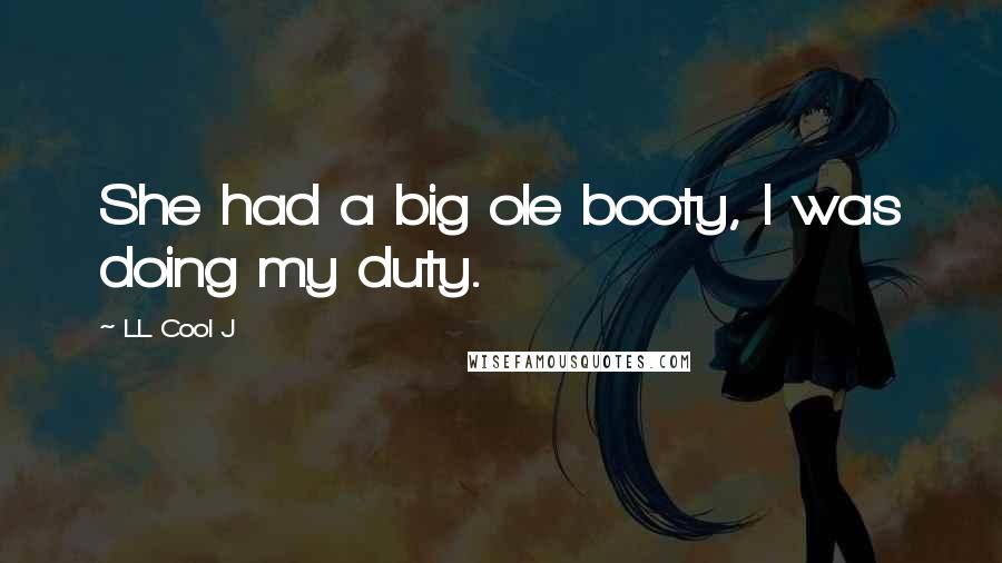 LL Cool J Quotes: She had a big ole booty, I was doing my duty.