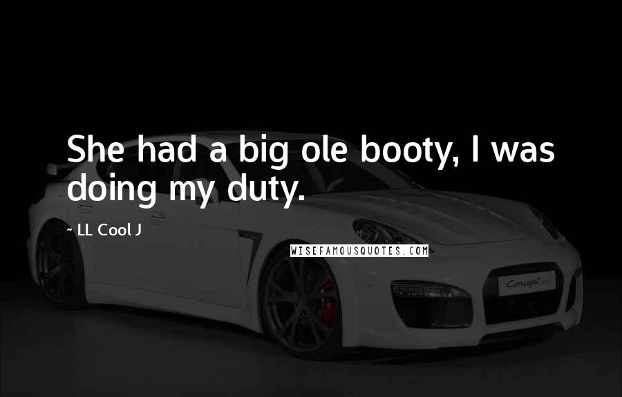 LL Cool J Quotes: She had a big ole booty, I was doing my duty.