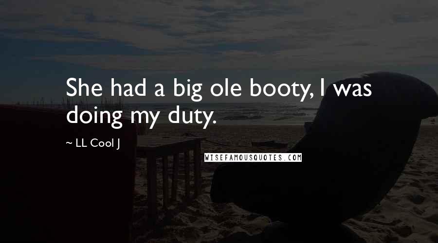 LL Cool J Quotes: She had a big ole booty, I was doing my duty.