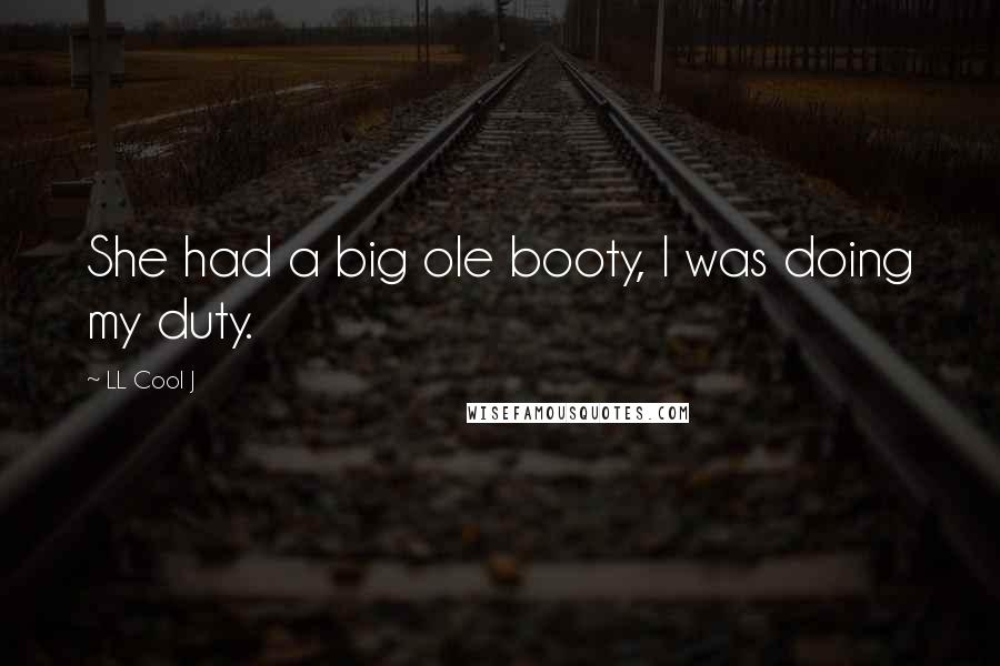 LL Cool J Quotes: She had a big ole booty, I was doing my duty.