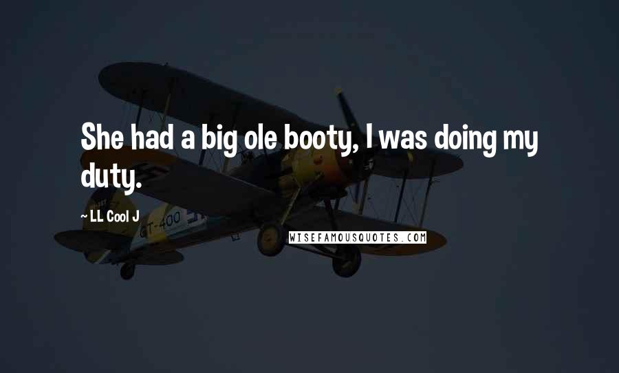 LL Cool J Quotes: She had a big ole booty, I was doing my duty.