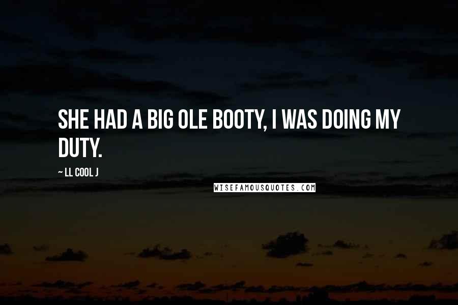 LL Cool J Quotes: She had a big ole booty, I was doing my duty.