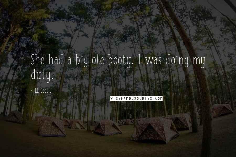 LL Cool J Quotes: She had a big ole booty, I was doing my duty.