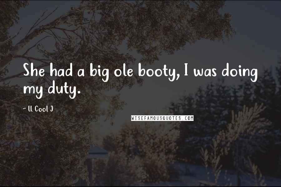 LL Cool J Quotes: She had a big ole booty, I was doing my duty.