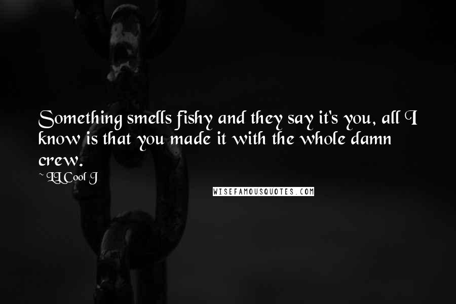 LL Cool J Quotes: Something smells fishy and they say it's you, all I know is that you made it with the whole damn crew.