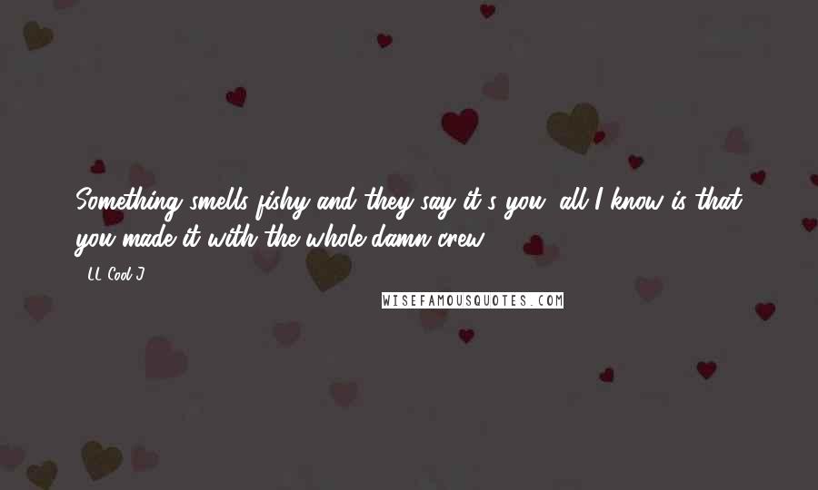 LL Cool J Quotes: Something smells fishy and they say it's you, all I know is that you made it with the whole damn crew.