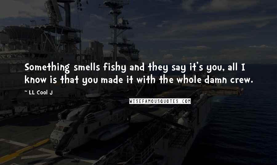 LL Cool J Quotes: Something smells fishy and they say it's you, all I know is that you made it with the whole damn crew.