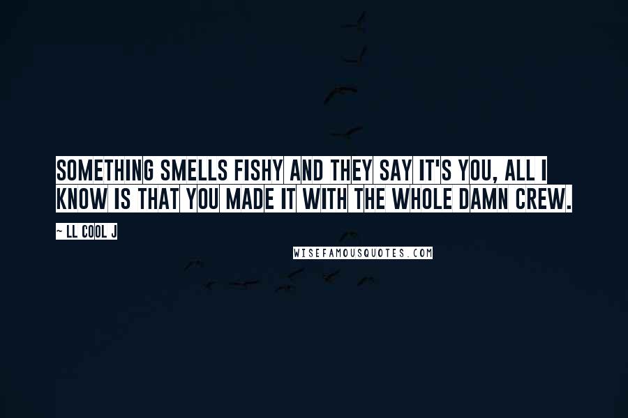 LL Cool J Quotes: Something smells fishy and they say it's you, all I know is that you made it with the whole damn crew.