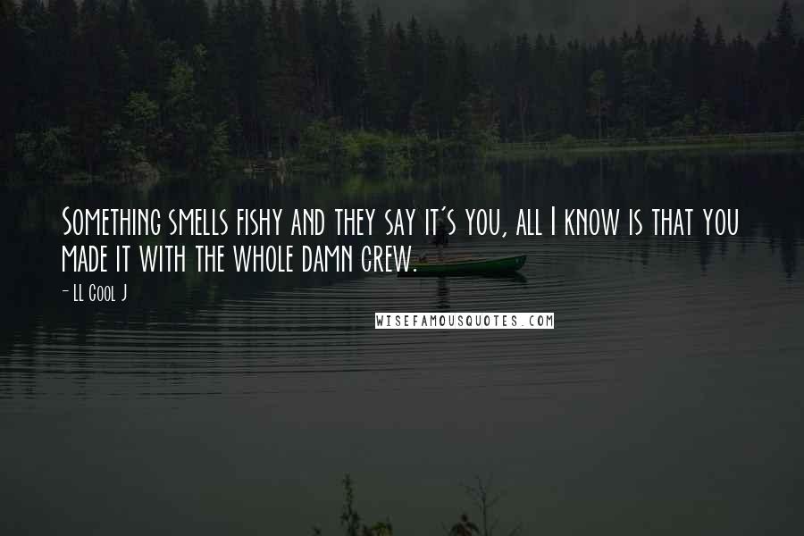 LL Cool J Quotes: Something smells fishy and they say it's you, all I know is that you made it with the whole damn crew.