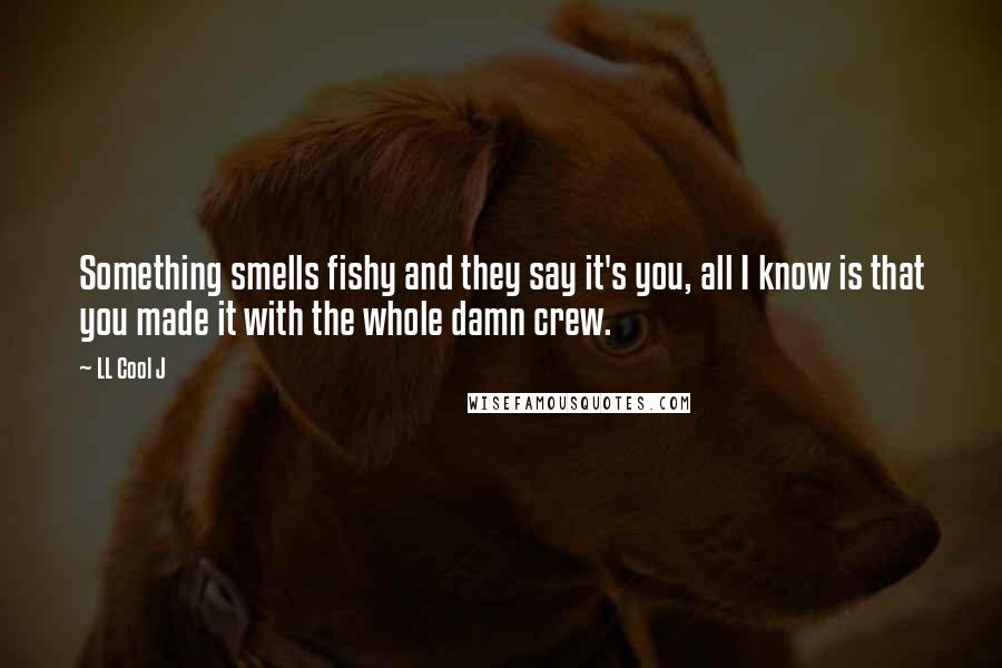 LL Cool J Quotes: Something smells fishy and they say it's you, all I know is that you made it with the whole damn crew.