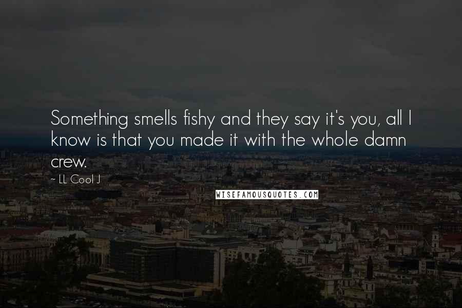 LL Cool J Quotes: Something smells fishy and they say it's you, all I know is that you made it with the whole damn crew.