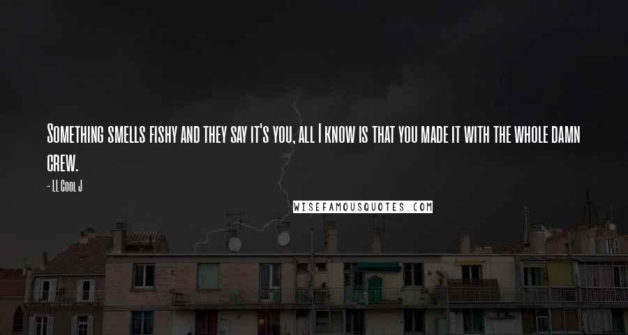 LL Cool J Quotes: Something smells fishy and they say it's you, all I know is that you made it with the whole damn crew.