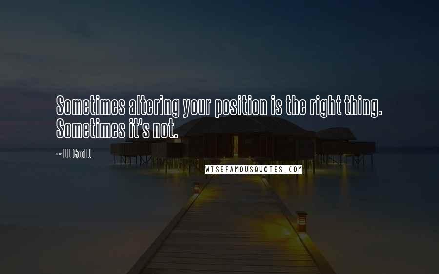 LL Cool J Quotes: Sometimes altering your position is the right thing. Sometimes it's not.
