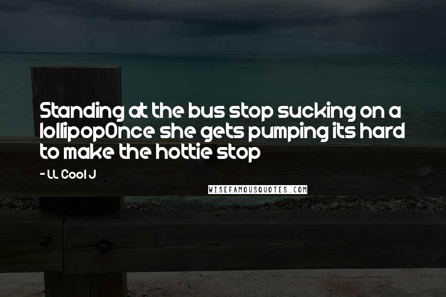 LL Cool J Quotes: Standing at the bus stop sucking on a lollipopOnce she gets pumping its hard to make the hottie stop