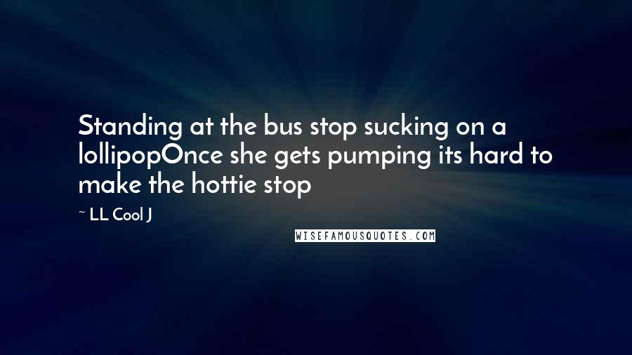 LL Cool J Quotes: Standing at the bus stop sucking on a lollipopOnce she gets pumping its hard to make the hottie stop