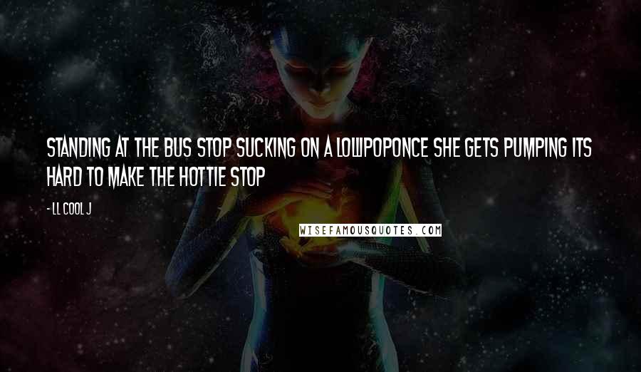 LL Cool J Quotes: Standing at the bus stop sucking on a lollipopOnce she gets pumping its hard to make the hottie stop