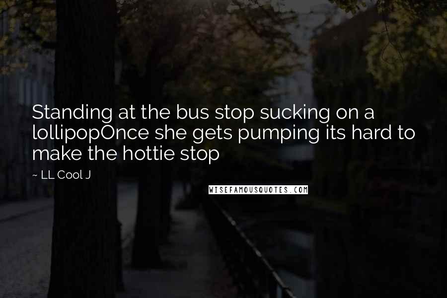 LL Cool J Quotes: Standing at the bus stop sucking on a lollipopOnce she gets pumping its hard to make the hottie stop