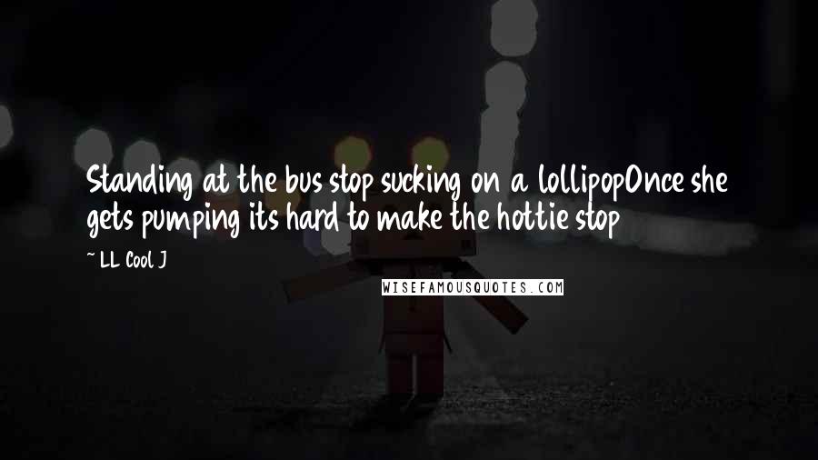 LL Cool J Quotes: Standing at the bus stop sucking on a lollipopOnce she gets pumping its hard to make the hottie stop
