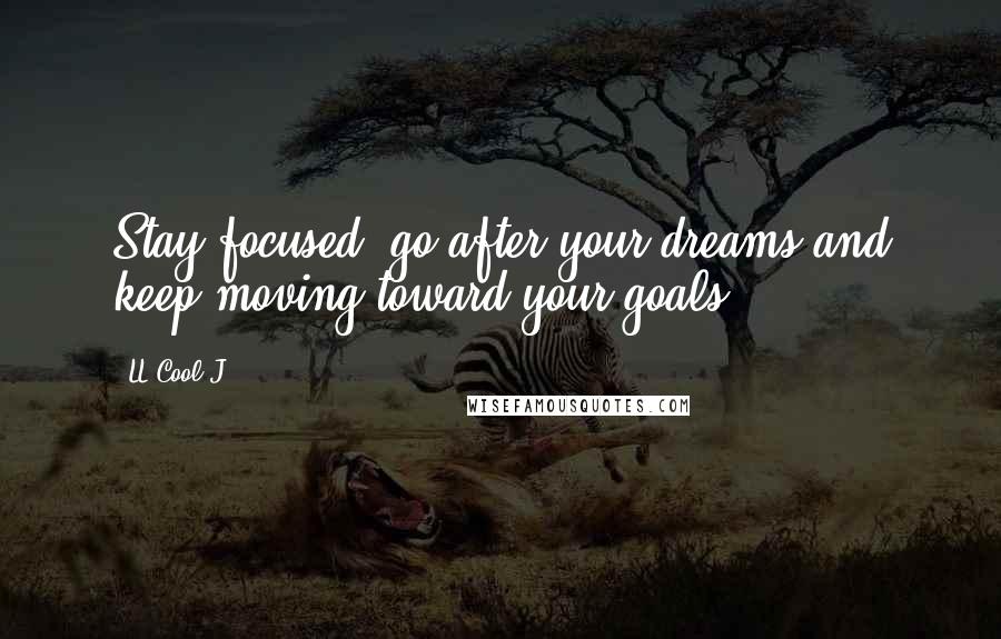 LL Cool J Quotes: Stay focused, go after your dreams and keep moving toward your goals.