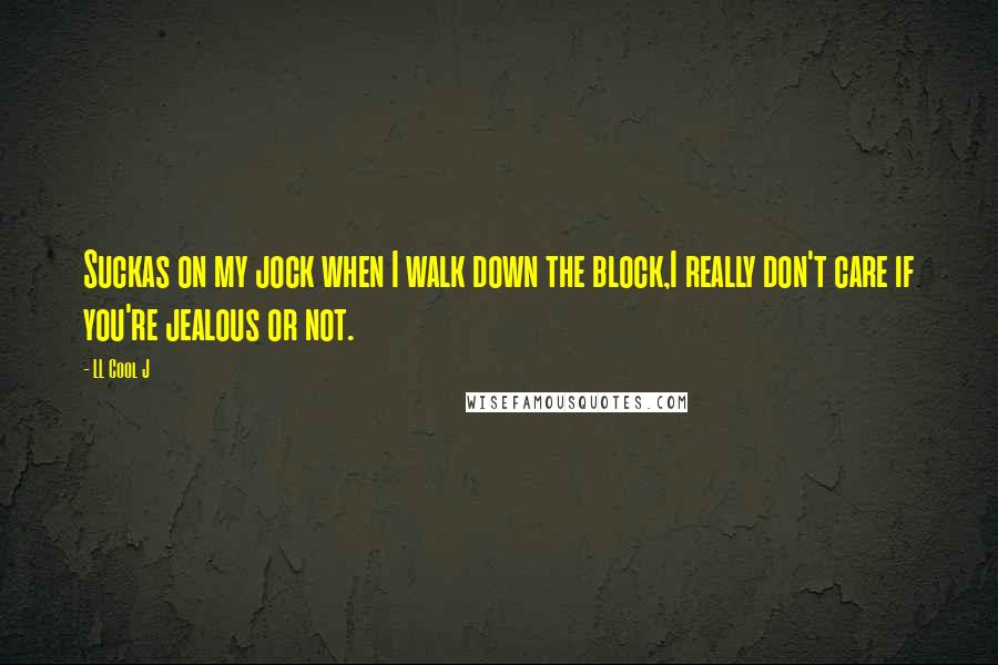 LL Cool J Quotes: Suckas on my jock when I walk down the block,I really don't care if you're jealous or not.