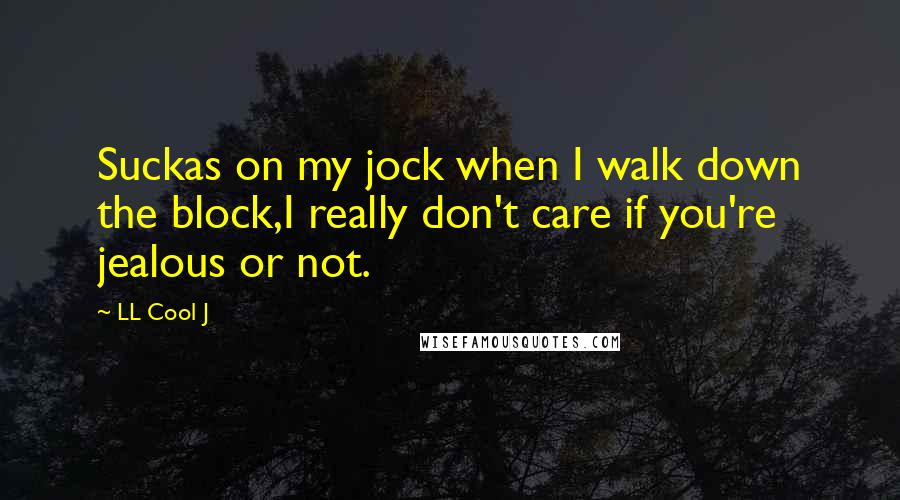 LL Cool J Quotes: Suckas on my jock when I walk down the block,I really don't care if you're jealous or not.